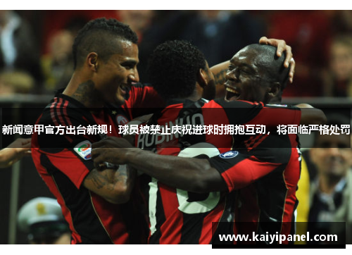 新闻意甲官方出台新规！球员被禁止庆祝进球时拥抱互动，将面临严格处罚