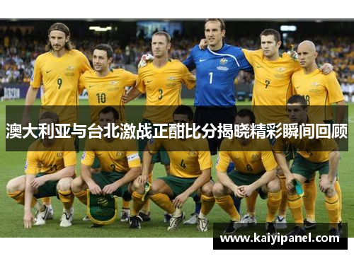 澳大利亚与台北激战正酣比分揭晓精彩瞬间回顾