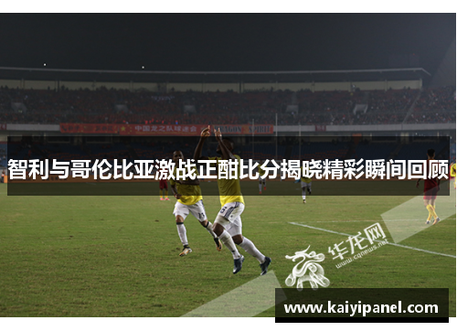 智利与哥伦比亚激战正酣比分揭晓精彩瞬间回顾