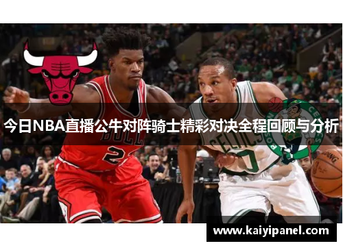 今日NBA直播公牛对阵骑士精彩对决全程回顾与分析