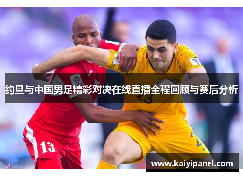 约旦与中国男足精彩对决在线直播全程回顾与赛后分析