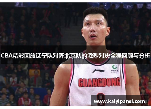 CBA精彩回放辽宁队对阵北京队的激烈对决全程回顾与分析