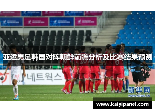 亚运男足韩国对阵朝鲜前瞻分析及比赛结果预测