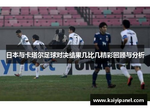 日本与卡塔尔足球对决结果几比几精彩回顾与分析