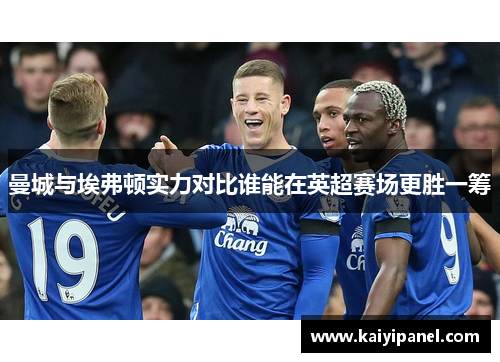 曼城与埃弗顿实力对比谁能在英超赛场更胜一筹
