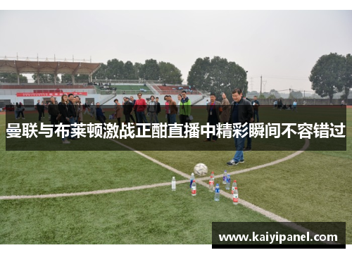 曼联与布莱顿激战正酣直播中精彩瞬间不容错过